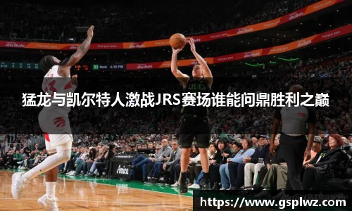 猛龙与凯尔特人激战JRS赛场谁能问鼎胜利之巅