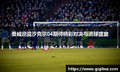 曼城迎战沙克尔04期待精彩对决与进球盛宴